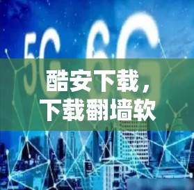 酷安下载，下载翻墙软件的高效安全解密解决方案