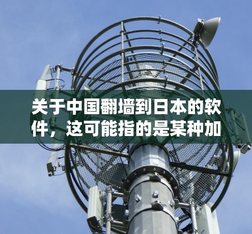 关于中国翻墙到日本的软件，这可能指的是某种加密或网络安全技术，用于绕过网络隔离或隐藏某些部分。以下是一些可能的解释和步骤