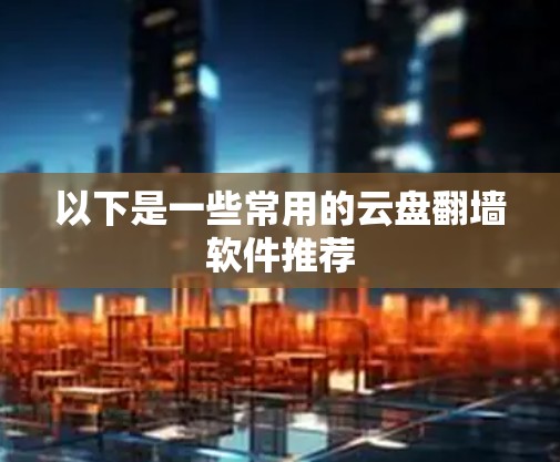 以下是一些常用的云盘翻墙软件推荐