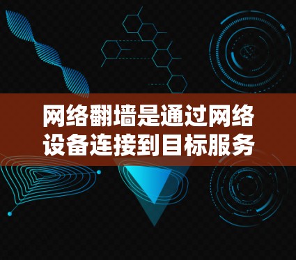 网络翻墙是通过网络设备连接到目标服务器，而不是连接到互联网，以增加数据传输或远程控制。以下是对网络翻墙软件的详细指南