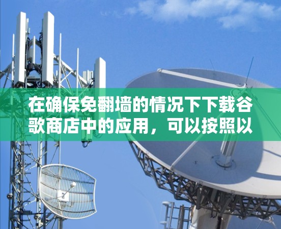 在确保免翻墙的情况下下载谷歌商店中的应用，可以按照以下步骤进行
