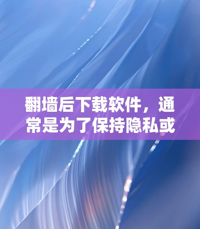 翻墙后下载软件，通常是为了保持隐私或满足个人需求。以下是一些免费或常见的推荐软件，供您参考