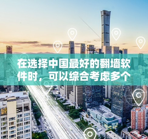 在选择中国最好的翻墙软件时，可以综合考虑多个因素，包括用户需求、软件的安全性、易于使用的便利性、更新兼容性以及适用范围等。以下是基于这些因素的推荐