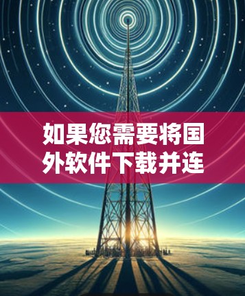 如果您需要将国外软件下载并连接到国内网络使用，您可以按照以下步骤操作