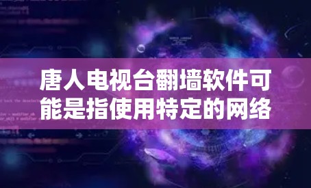 唐人电视台翻墙软件可能是指使用特定的网络防火墙软件来实现对电视台网站的访问控制。翻墙软件通常帮助用户限制网络访问，防止被外部威胁滥用，同时提供加密功能或多设备访问支持。以下是一些关键信息