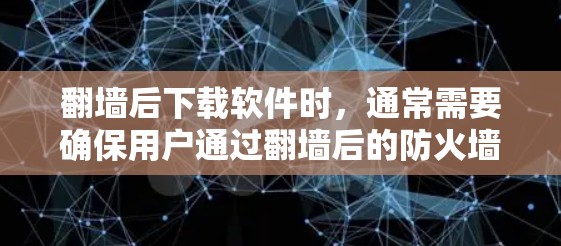 翻墙后下载软件时，通常需要确保用户通过翻墙后的防火墙规则允许下载和运行这些软件。以下是一些可能的软件推荐和操作步骤，帮助你在翻墙后顺利下载和运行软件