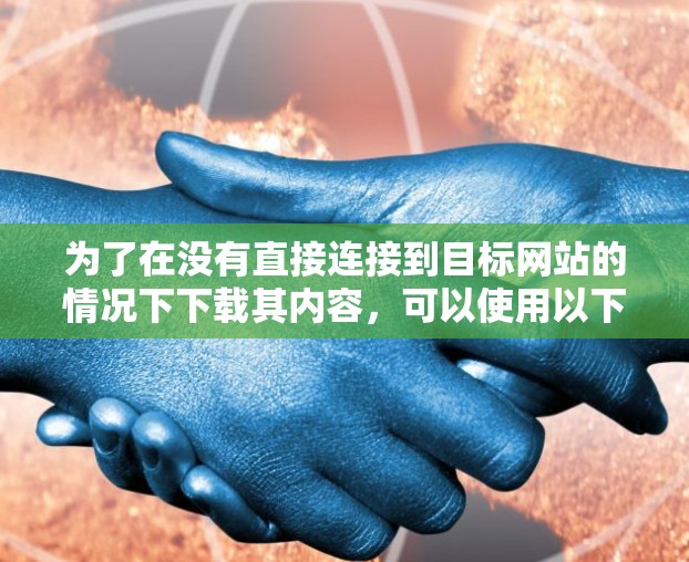 为了在没有直接连接到目标网站的情况下下载其内容，可以使用以下步骤