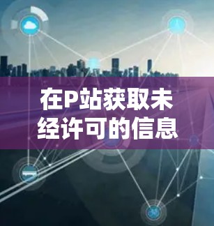在P站获取未经许可的信息或学习—你值得知道的