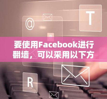 要使用Facebook进行翻墙，可以采用以下方法