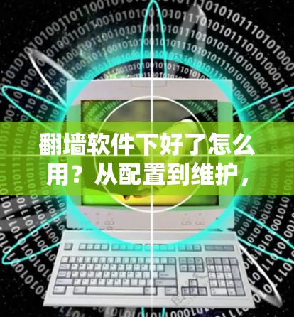 翻墙软件下好了怎么用？从配置到维护，你的通信安全又该怎么做？