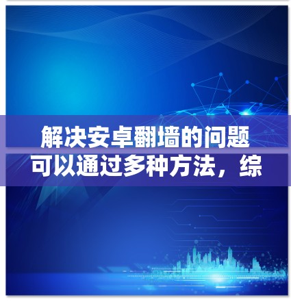 解决安卓翻墙的问题可以通过多种方法，综合使用多种策略来实现。以下是逐步的解决方案