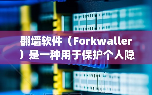 翻墙软件（Forkwaller）是一种用于保护个人隐私和数据安全的软件，通常用于阻止未经授权的网络访问。虽然这类软件在理论上不存在，但在实践中，他们通过模拟网络 censorship来实现保护作用