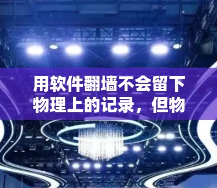 用软件翻墙不会留下物理上的记录，但物理访问的记录会被保存下来。以下是详细解释