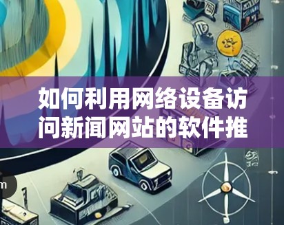 如何利用网络设备访问新闻网站的软件推荐