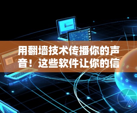 用翻墙技术传播你的声音！这些软件让你的信息在数字世界里传播得更远！