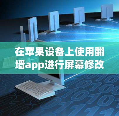 在苹果设备上使用翻墙app进行屏幕修改，可以通过以下步骤进行