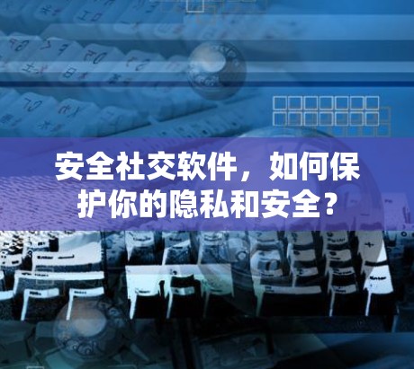 安全社交软件，如何保护你的隐私和安全？