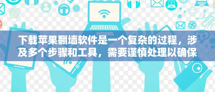 下载苹果翻墙软件是一个复杂的过程，涉及多个步骤和工具，需要谨慎处理以确保安全。以下是一个详细的指南，帮助您顺利下载并安装苹果翻墙软件