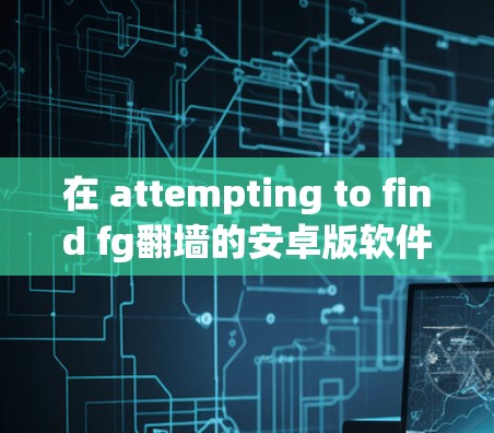 在 attempting to find fg翻墙的安卓版软件时，我会按照以下步骤进行