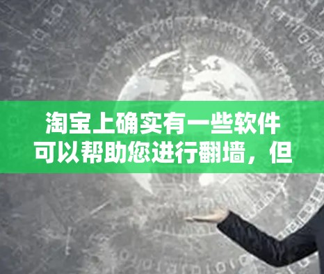 淘宝上确实有一些软件可以帮助您进行翻墙，但请注意，翻墙可能涉及复杂的法律和道德问题，因此在使用时应谨慎且遵守相关法律规定。以下是一些可能相关的工具和方法