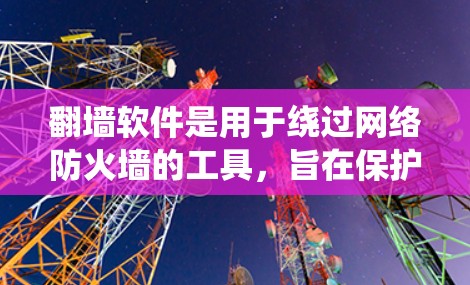 翻墙软件是用于绕过网络防火墙的工具，旨在保护个人和商业网络的安全。以下是对翻墙软件的系统性总结，帮助您更好地理解和选择适合自己的工具