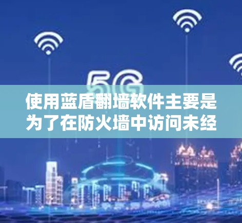 使用蓝盾翻墙软件主要是为了在防火墙中访问未经授权的互联网资源。以下是一个分步指南，帮助您使用蓝盾翻墙软件