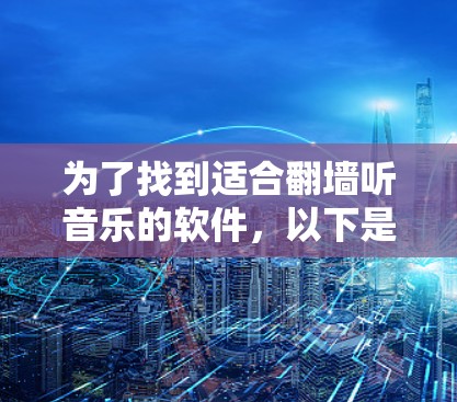 为了找到适合翻墙听音乐的软件，以下是一些步骤性的建议