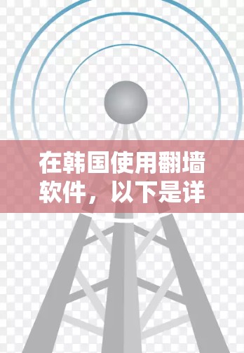 在韩国使用翻墙软件，以下是详细的步骤和建议