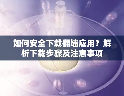 如何安全下载翻墙应用？解析下载步骤及注意事项