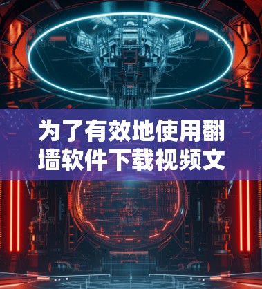 为了有效地使用翻墙软件下载视频文件，确保速度和网络安全，您可以按照以下步骤操作