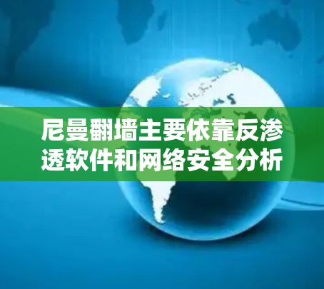 尼曼翻墙主要依靠反渗透软件和网络安全分析工具来限制用户账户权限，阻止未经授权的访问。以下是几种常用软件及其功能