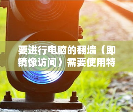 要进行电脑的翻墙（即镜像访问）需要使用特定的软件工具和设置。以下是一些常见的工具和步骤，帮助你实现电脑翻墙