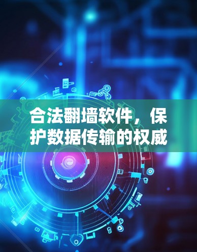 合法翻墙软件，保护数据传输的权威工具