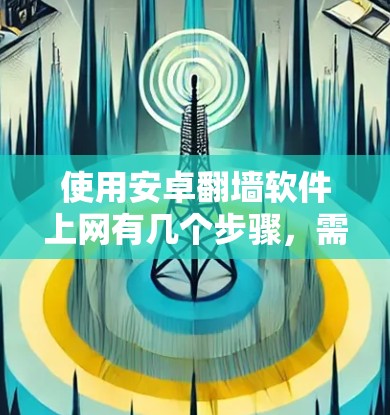 使用安卓翻墙软件上网有几个步骤，需要谨慎处理以确保安全性和合规性。以下是一个清晰的指南