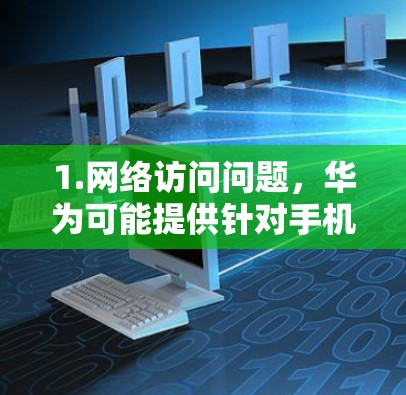 1.网络访问问题，华为可能提供针对手机网络访问的解决方案，包括网络加速、流量控制和缓存技术，以减少网络访问的风险
