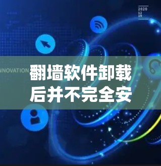 翻墙软件卸载后并不完全安全，但具体情况取决于翻墙软件的功能以及卸载后系统是否能够恢复到原始状态。以下是一些关键点需要考虑