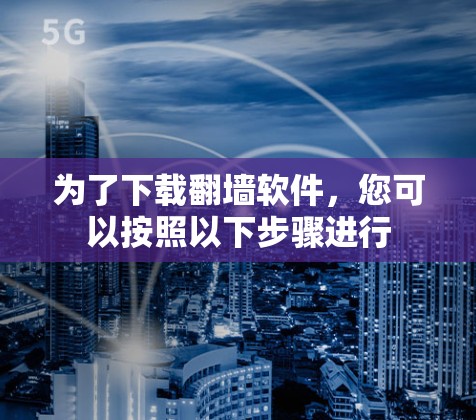为了下载翻墙软件，您可以按照以下步骤进行