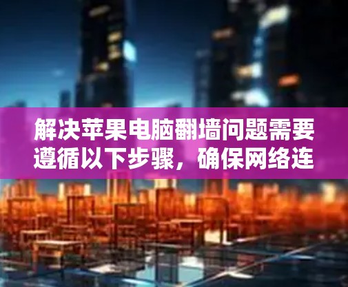 解决苹果电脑翻墙问题需要遵循以下步骤，确保网络连接和翻墙功能正常