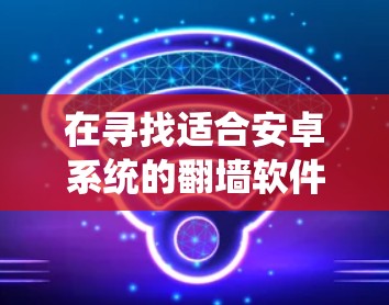 在寻找适合安卓系统的翻墙软件时，以下是一些综合考虑的关键点和推荐工具