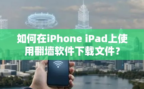 如何在iPhone iPad上使用翻墙软件下载文件？