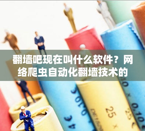 翻墙吧现在叫什么软件？网络爬虫自动化翻墙技术的未来