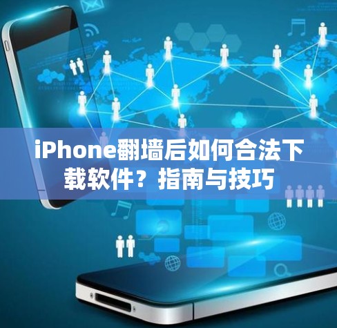 iPhone翻墙后如何合法下载软件？指南与技巧
