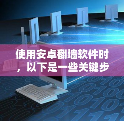 使用安卓翻墙软件时，以下是一些关键步骤和注意事项