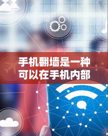 手机翻墙是一种可以在手机内部创建虚拟网络环境的技术，允许用户上传和下载资源，通常通过翻墙功能实现。以下是一个逐步的指南，帮助您使用手机翻墙工具