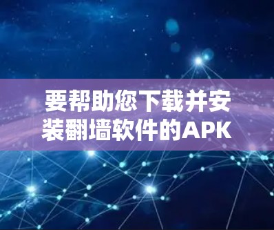 要帮助您下载并安装翻墙软件的APK文件，您可以按照以下步骤操作
