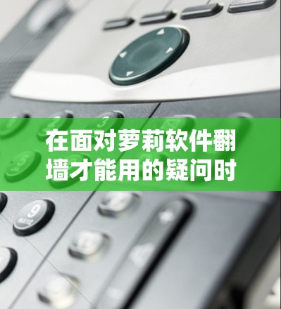 在面对萝莉软件翻墙才能用的疑问时，我们可以从以下几个方面进行分析和理解