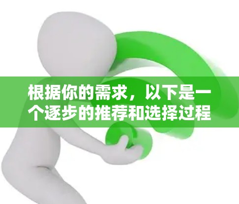 根据你的需求，以下是一个逐步的推荐和选择过程