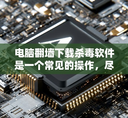 电脑翻墙下载杀毒软件是一个常见的操作，尽管看起来吓人，但也有一些潜在的好处和需要注意的地方。以下是一些关键点