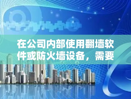在公司内部使用翻墙软件或防火墙设备，需要综合考虑多个因素以确保安全、高效和合规。以下是一些关键步骤和建议