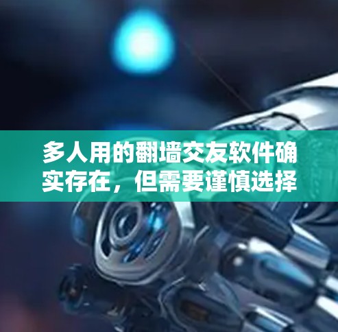 多人用的翻墙交友软件确实存在，但需要谨慎选择，以确保安全性和隐私保护。以下是一些适合多人用的翻墙交友软件及其特点